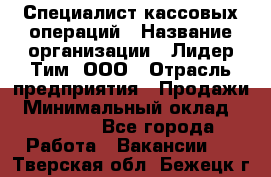 Специалист кассовых операций › Название организации ­ Лидер Тим, ООО › Отрасль предприятия ­ Продажи › Минимальный оклад ­ 16 000 - Все города Работа » Вакансии   . Тверская обл.,Бежецк г.